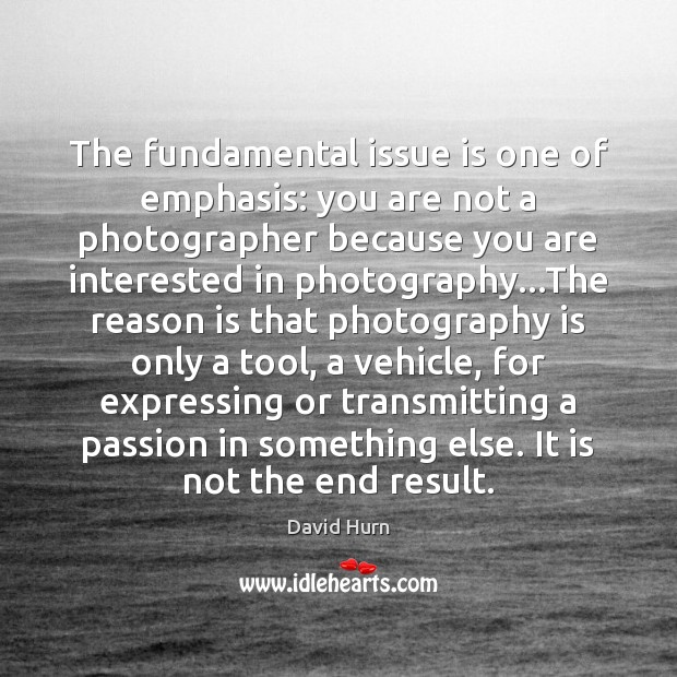 The fundamental issue is one of emphasis: you are not a photographer David Hurn Picture Quote