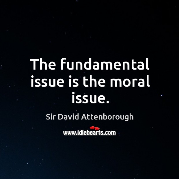 The fundamental issue is the moral issue. Sir David Attenborough Picture Quote