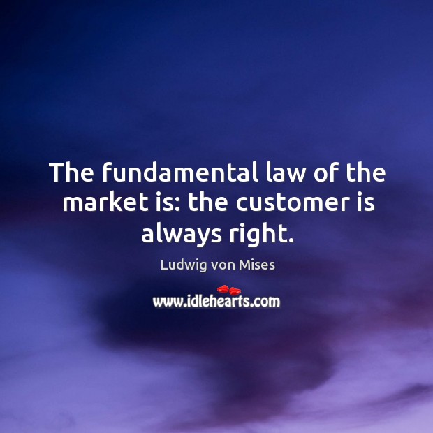 The fundamental law of the market is: the customer is always right. Ludwig von Mises Picture Quote