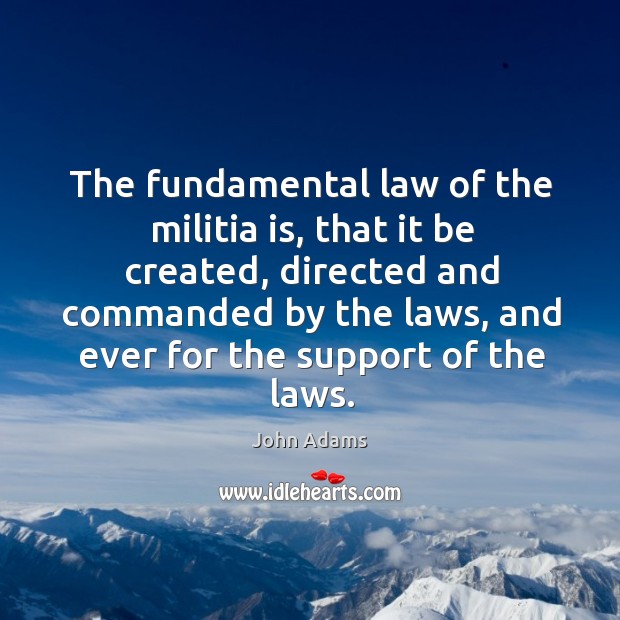 The fundamental law of the militia is, that it be created, directed and commanded by John Adams Picture Quote