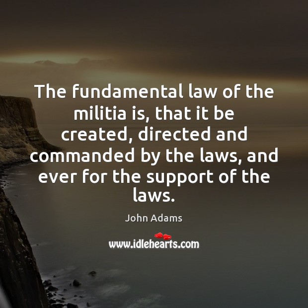 The fundamental law of the militia is, that it be created, directed John Adams Picture Quote