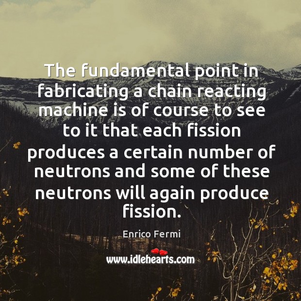 The fundamental point in fabricating a chain reacting machine is of course to see to it Enrico Fermi Picture Quote