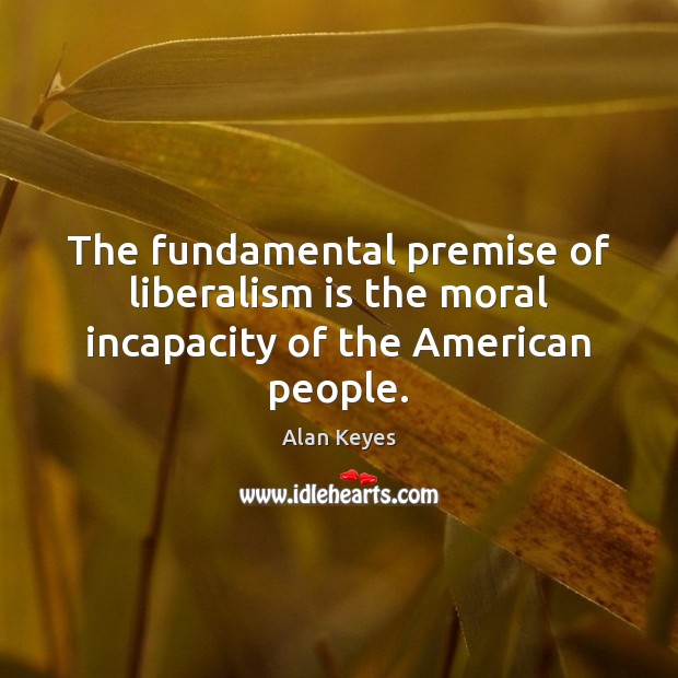 The fundamental premise of liberalism is the moral incapacity of the American people. Alan Keyes Picture Quote