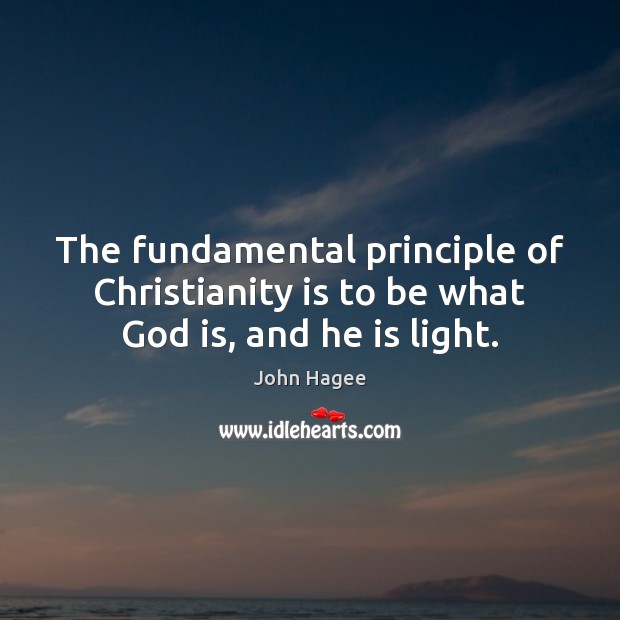 The fundamental principle of Christianity is to be what God is, and he is light. John Hagee Picture Quote