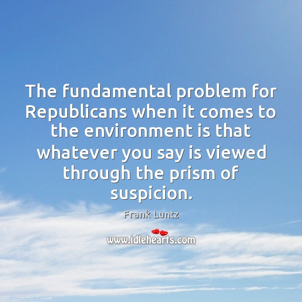 The fundamental problem for Republicans when it comes to the environment is Frank Luntz Picture Quote