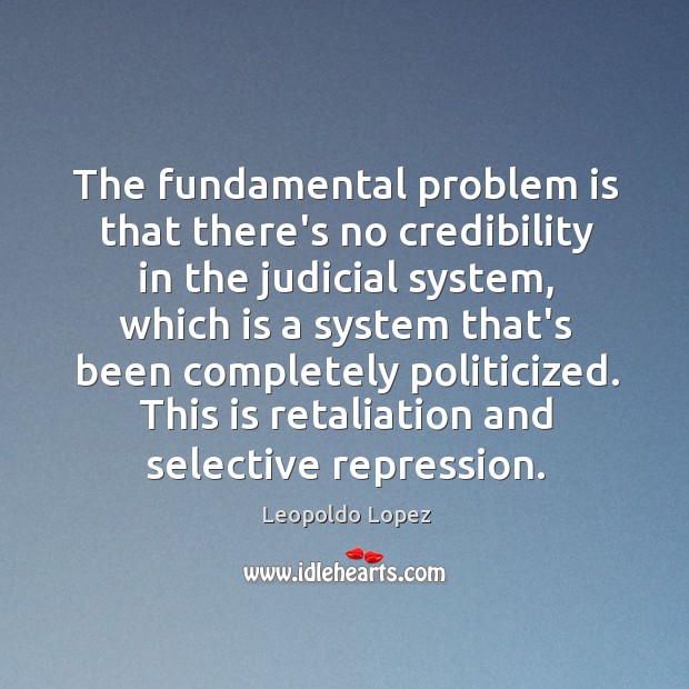 The fundamental problem is that there’s no credibility in the judicial system, Leopoldo Lopez Picture Quote