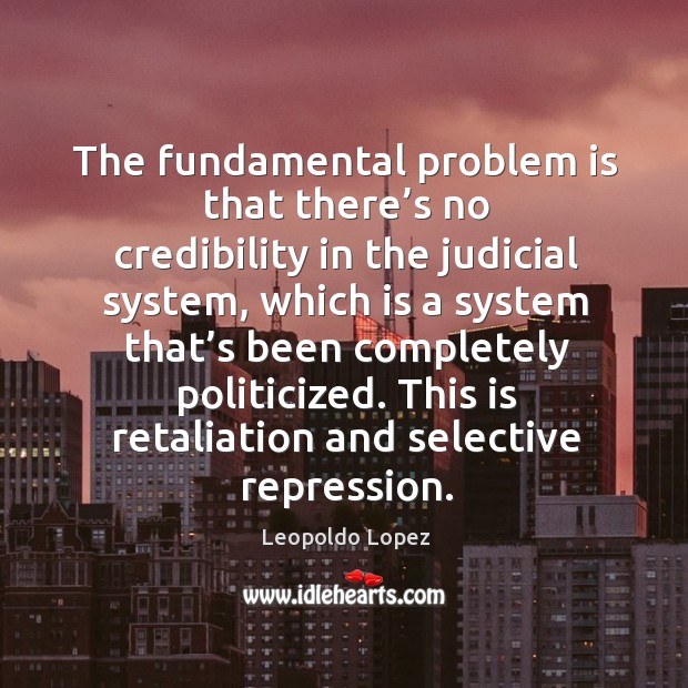 The fundamental problem is that there’s no credibility in the judicial system Leopoldo Lopez Picture Quote