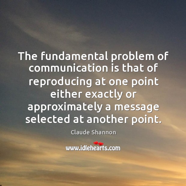 The fundamental problem of communication is that of reproducing at one point Claude Shannon Picture Quote