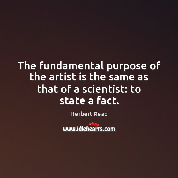The fundamental purpose of the artist is the same as that of a scientist: to state a fact. Herbert Read Picture Quote
