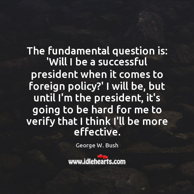 The fundamental question is: ‘Will I be a successful president when it George W. Bush Picture Quote