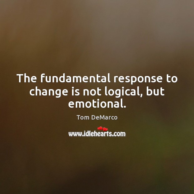 The fundamental response to change is not logical, but emotional. Tom DeMarco Picture Quote