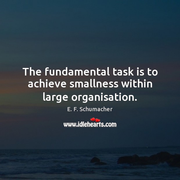 The fundamental task is to achieve smallness within large organisation. E. F. Schumacher Picture Quote