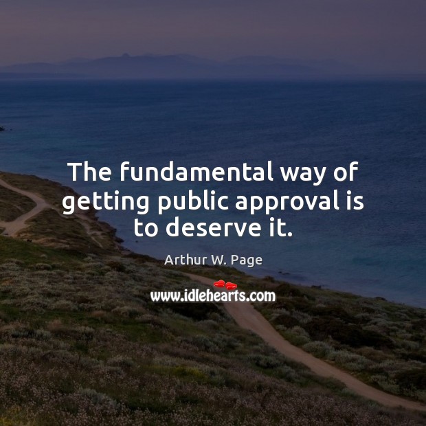 The fundamental way of getting public approval is to deserve it. Arthur W. Page Picture Quote
