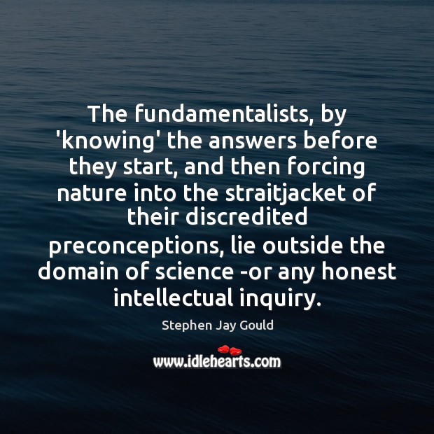 The fundamentalists, by ‘knowing’ the answers before they start, and then forcing Stephen Jay Gould Picture Quote