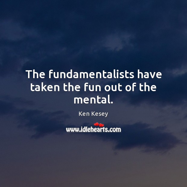 The fundamentalists have taken the fun out of the mental. Ken Kesey Picture Quote