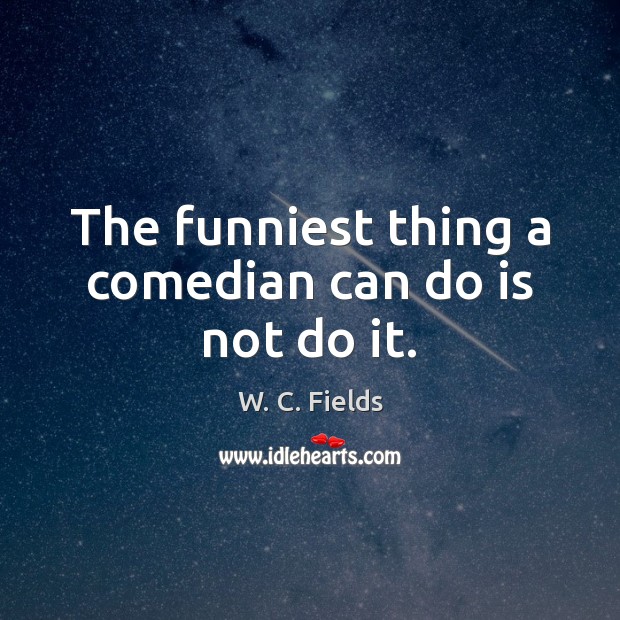 The funniest thing a comedian can do is not do it. W. C. Fields Picture Quote