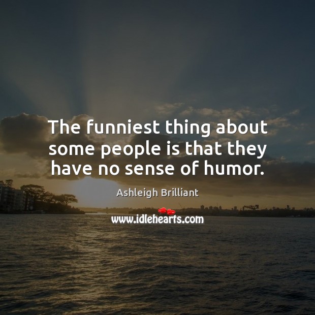 The funniest thing about some people is that they have no sense of humor. Ashleigh Brilliant Picture Quote