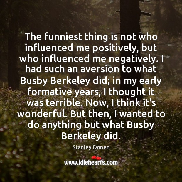 The funniest thing is not who influenced me positively, but who influenced Stanley Donen Picture Quote