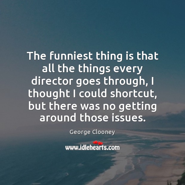 The funniest thing is that all the things every director goes through, George Clooney Picture Quote