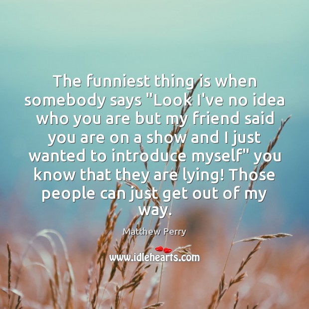 The funniest thing is when somebody says “Look I’ve no idea who Matthew Perry Picture Quote