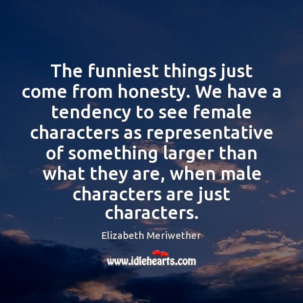 The funniest things just come from honesty. We have a tendency to Elizabeth Meriwether Picture Quote