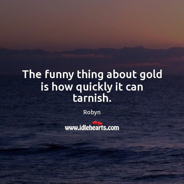 The funny thing about gold is how quickly it can tarnish. Robyn Picture Quote