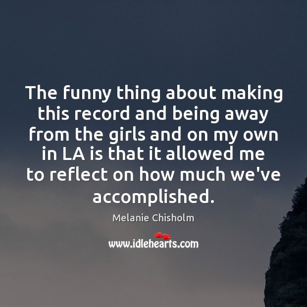 The funny thing about making this record and being away from the Melanie Chisholm Picture Quote