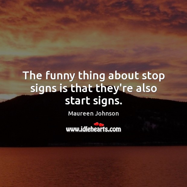 The funny thing about stop signs is that they’re also start signs. Maureen Johnson Picture Quote