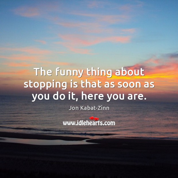 The funny thing about stopping is that as soon as you do it, here you are. Jon Kabat-Zinn Picture Quote