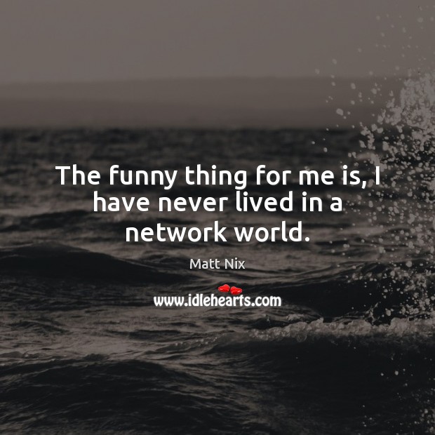 The funny thing for me is, I have never lived in a network world. Matt Nix Picture Quote