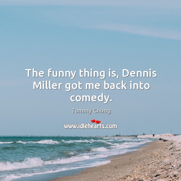 The funny thing is, dennis miller got me back into comedy. Tommy Chong Picture Quote
