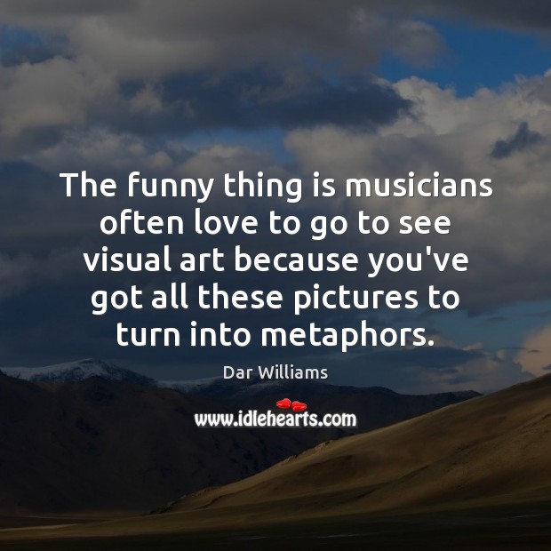 The funny thing is musicians often love to go to see visual Image