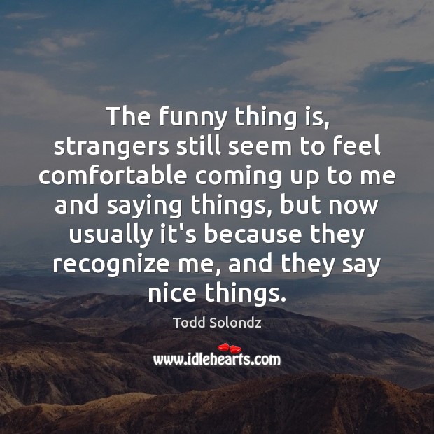 The funny thing is, strangers still seem to feel comfortable coming up Todd Solondz Picture Quote