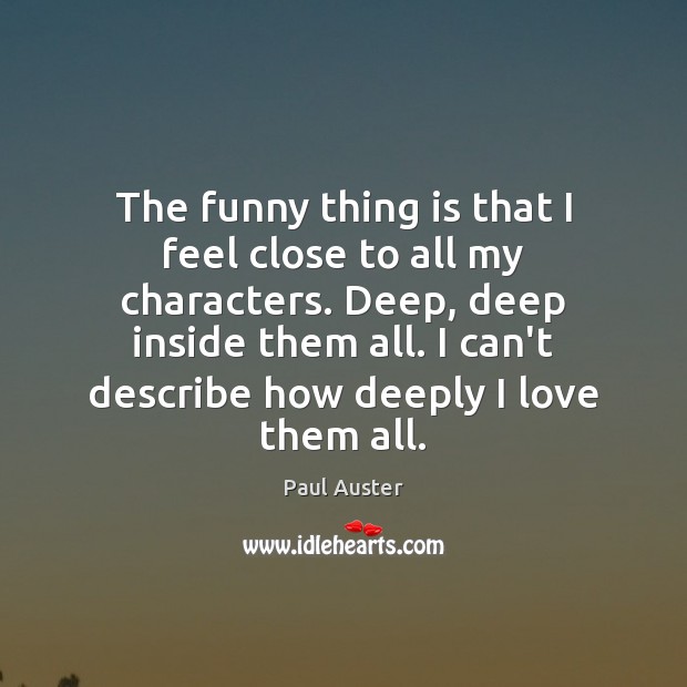 The funny thing is that I feel close to all my characters. Paul Auster Picture Quote