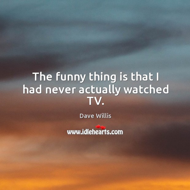 The funny thing is that I had never actually watched tv. Dave Willis Picture Quote