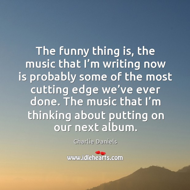 The funny thing is, the music that I’m writing now is probably some of the most cutting Image
