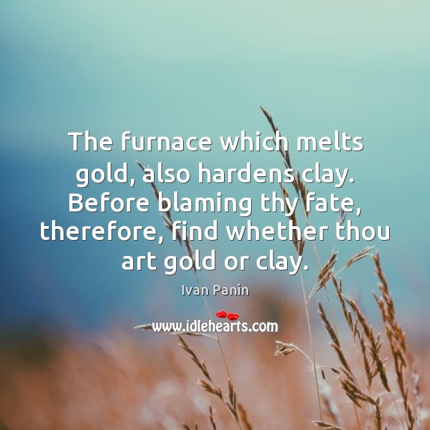 The furnace which melts gold, also hardens clay. Before blaming thy fate, Ivan Panin Picture Quote