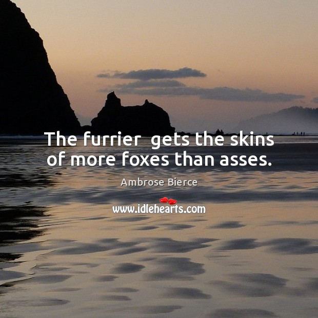 The furrier  gets the skins of more foxes than asses. Ambrose Bierce Picture Quote