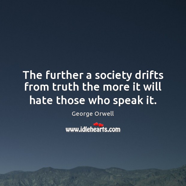 The further a society drifts from truth the more it will hate those who speak it. George Orwell Picture Quote