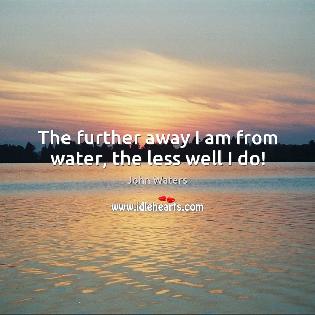 The further away I am from water, the less well I do! John Waters Picture Quote