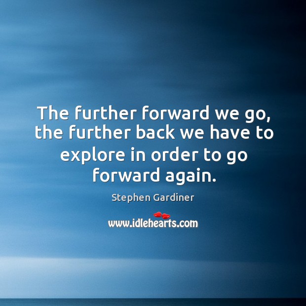 The further forward we go, the further back we have to explore in order to go forward again. Stephen Gardiner Picture Quote
