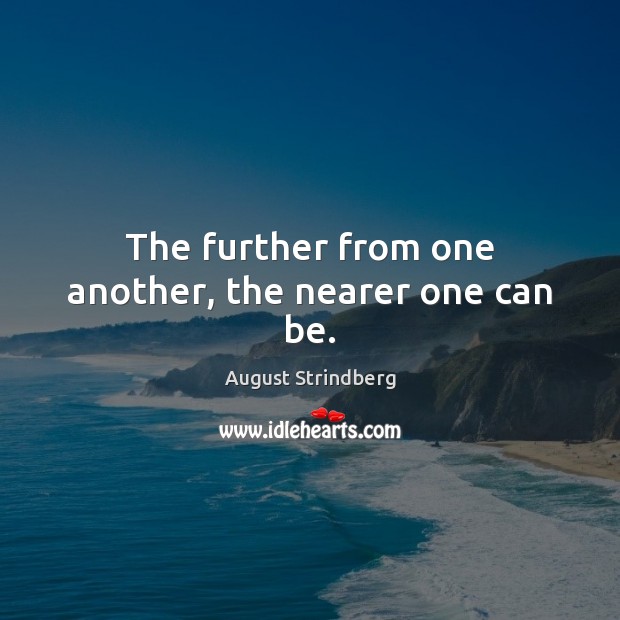The further from one another, the nearer one can be. August Strindberg Picture Quote