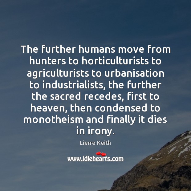 The further humans move from hunters to horticulturists to agriculturists to urbanisation Lierre Keith Picture Quote