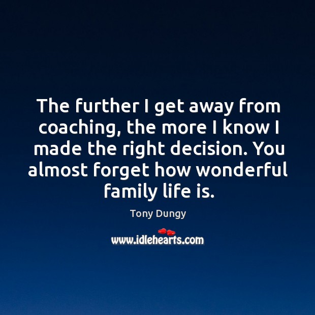 The further I get away from coaching, the more I know I made the right decision. Tony Dungy Picture Quote