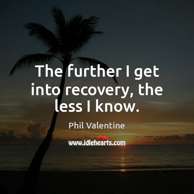 The further I get into recovery, the less I know. Phil Valentine Picture Quote