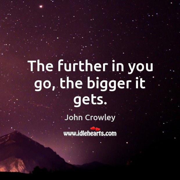 The further in you go, the bigger it gets. John Crowley Picture Quote