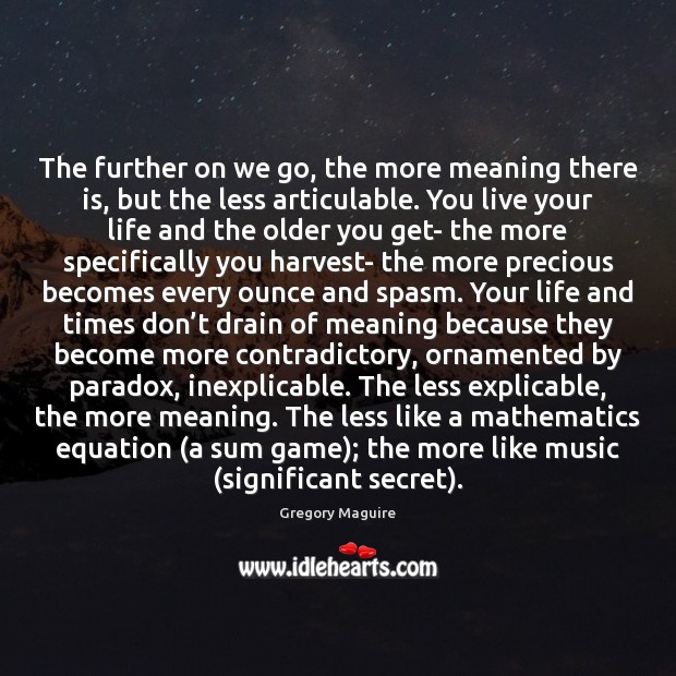 The further on we go, the more meaning there is, but the Gregory Maguire Picture Quote