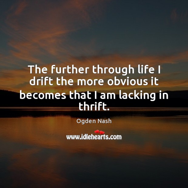The further through life I drift the more obvious it becomes that I am lacking in thrift. Ogden Nash Picture Quote