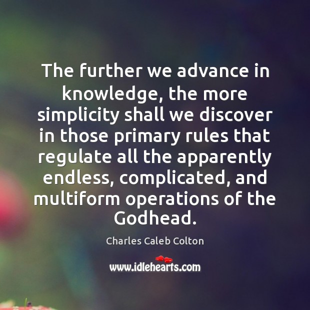 The further we advance in knowledge, the more simplicity shall we discover Charles Caleb Colton Picture Quote