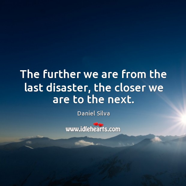 The further we are from the last disaster, the closer we are to the next. Daniel Silva Picture Quote